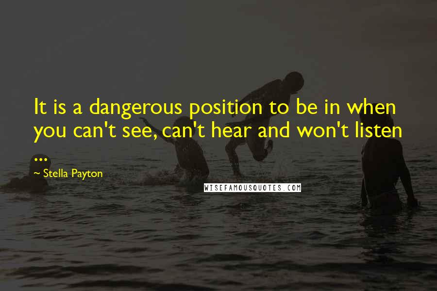 Stella Payton Quotes: It is a dangerous position to be in when you can't see, can't hear and won't listen ...