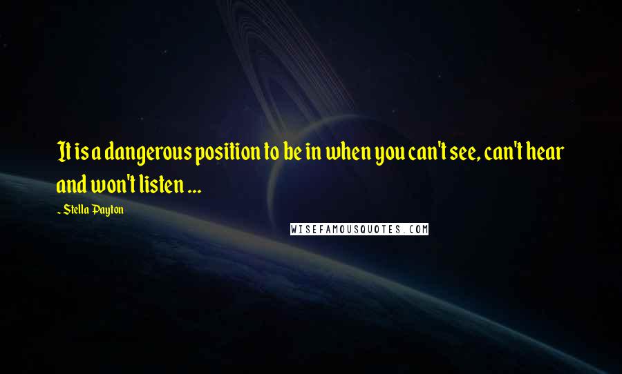 Stella Payton Quotes: It is a dangerous position to be in when you can't see, can't hear and won't listen ...