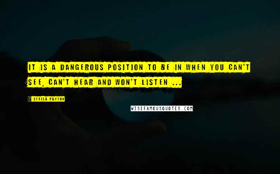 Stella Payton Quotes: It is a dangerous position to be in when you can't see, can't hear and won't listen ...