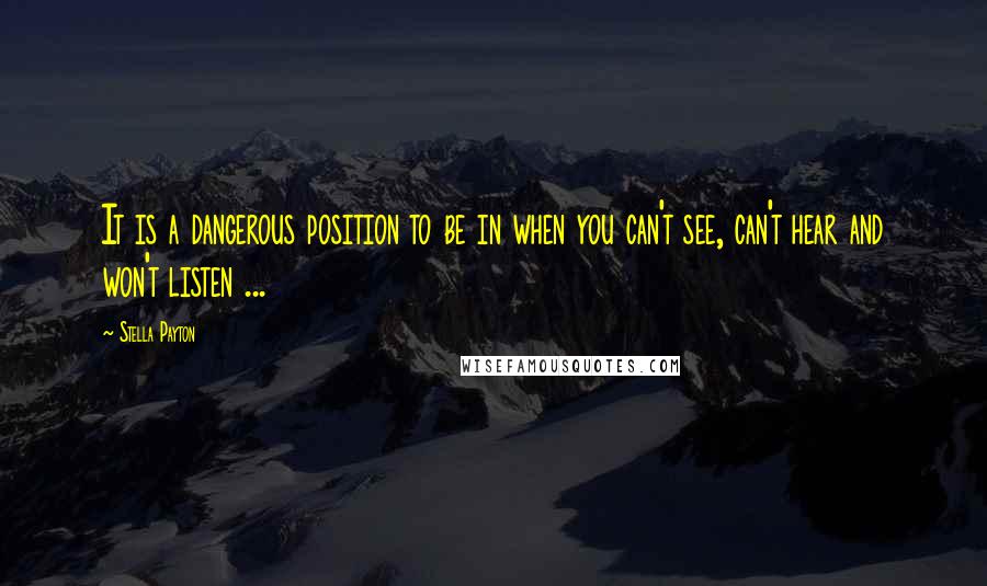 Stella Payton Quotes: It is a dangerous position to be in when you can't see, can't hear and won't listen ...