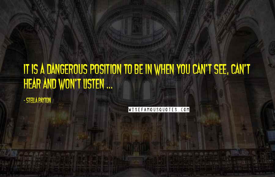 Stella Payton Quotes: It is a dangerous position to be in when you can't see, can't hear and won't listen ...