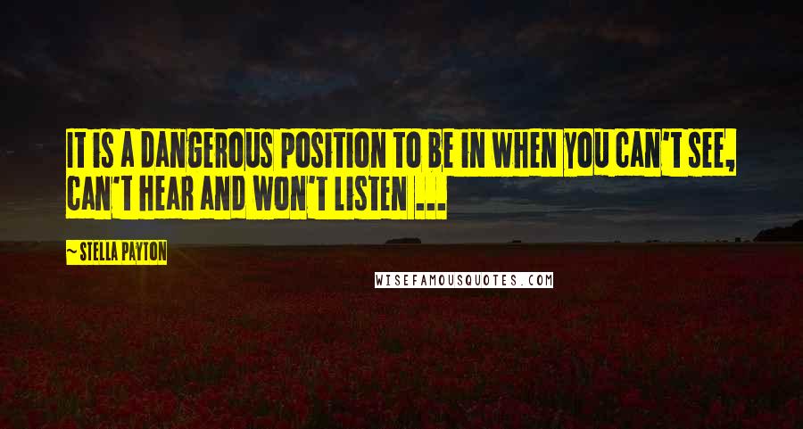 Stella Payton Quotes: It is a dangerous position to be in when you can't see, can't hear and won't listen ...