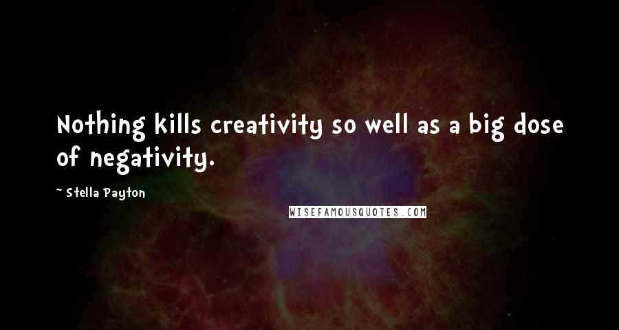 Stella Payton Quotes: Nothing kills creativity so well as a big dose of negativity.