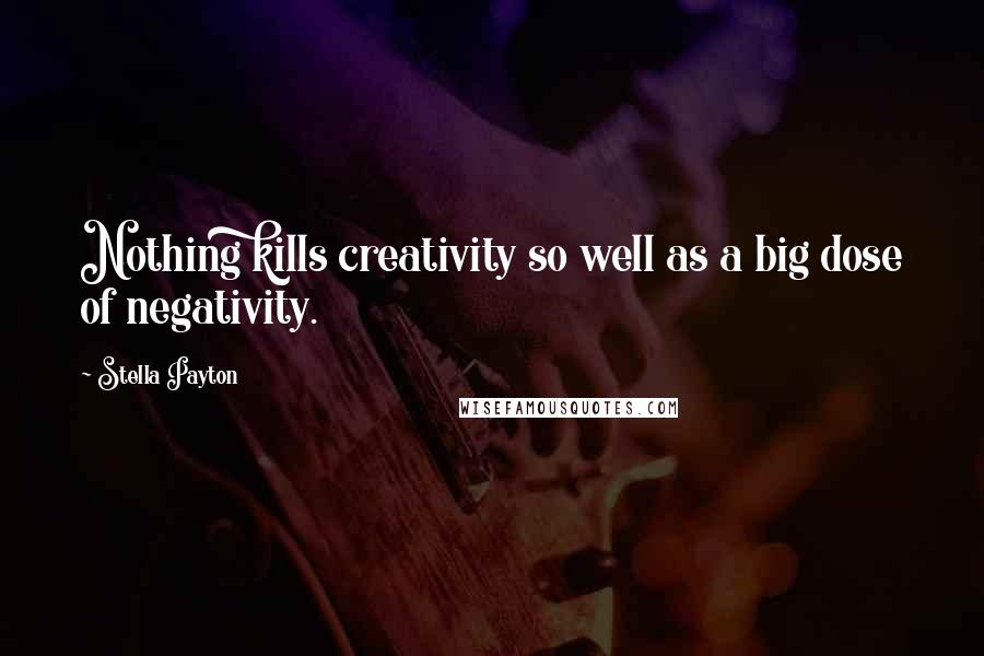 Stella Payton Quotes: Nothing kills creativity so well as a big dose of negativity.