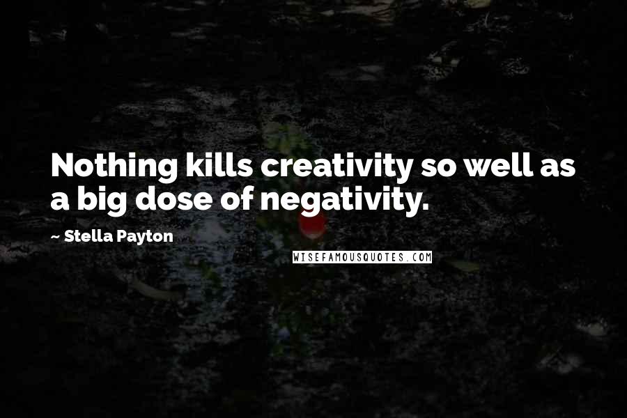 Stella Payton Quotes: Nothing kills creativity so well as a big dose of negativity.