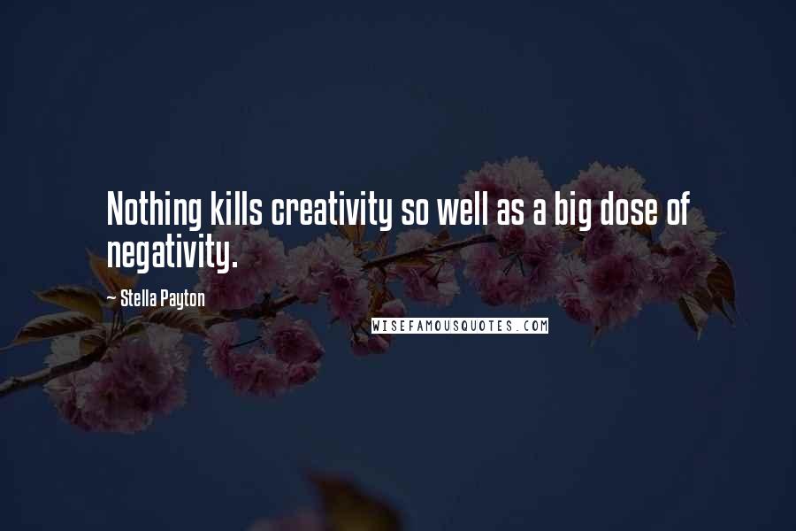 Stella Payton Quotes: Nothing kills creativity so well as a big dose of negativity.