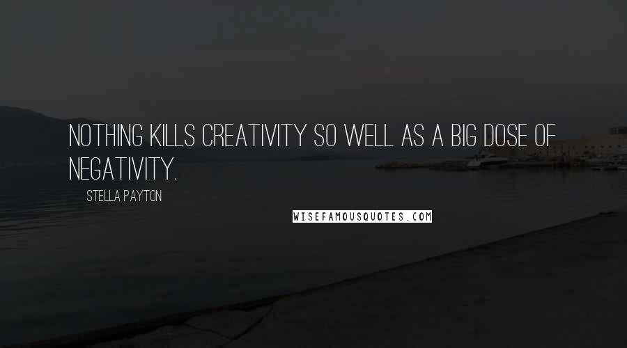 Stella Payton Quotes: Nothing kills creativity so well as a big dose of negativity.