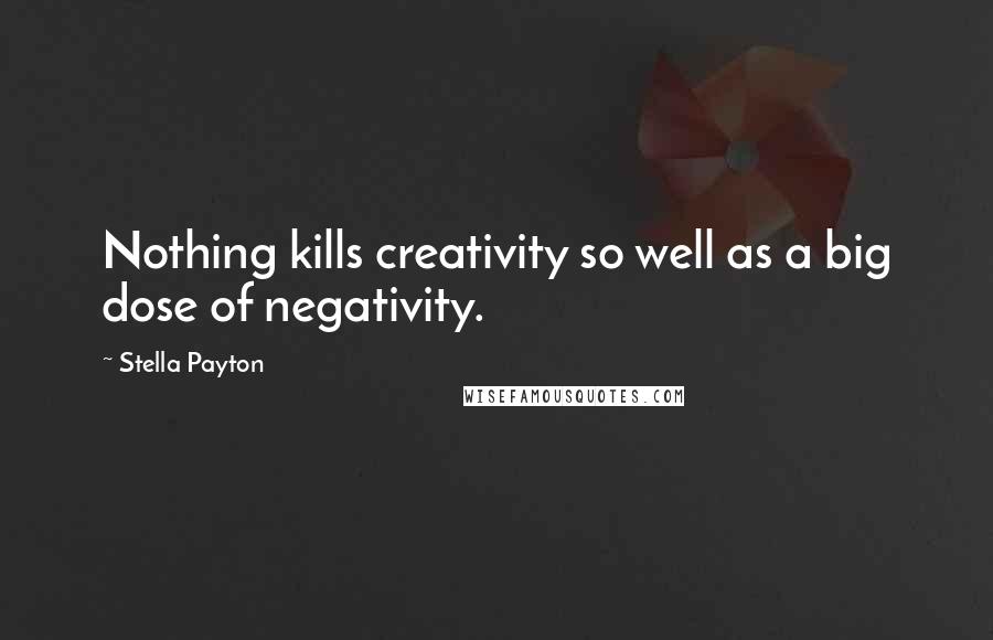 Stella Payton Quotes: Nothing kills creativity so well as a big dose of negativity.