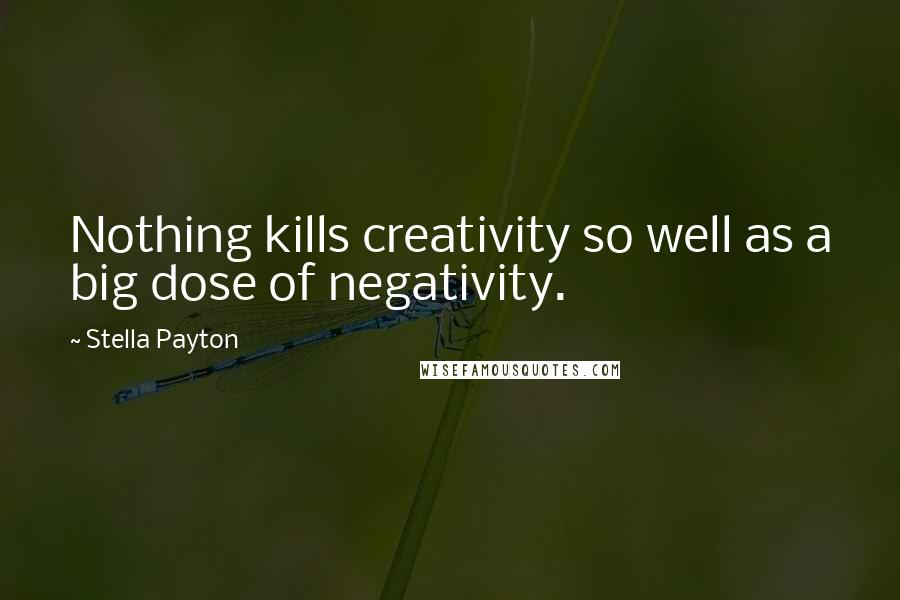 Stella Payton Quotes: Nothing kills creativity so well as a big dose of negativity.