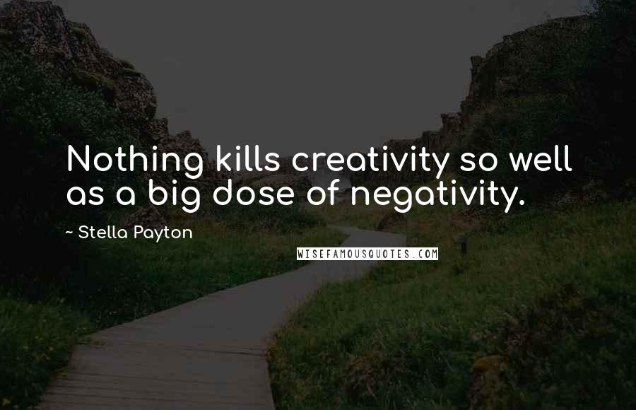 Stella Payton Quotes: Nothing kills creativity so well as a big dose of negativity.