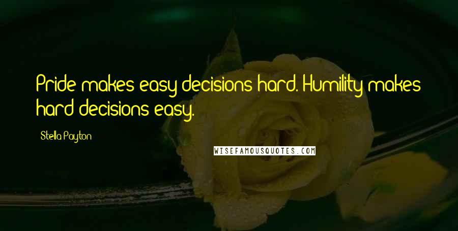 Stella Payton Quotes: Pride makes easy decisions hard. Humility makes hard decisions easy.