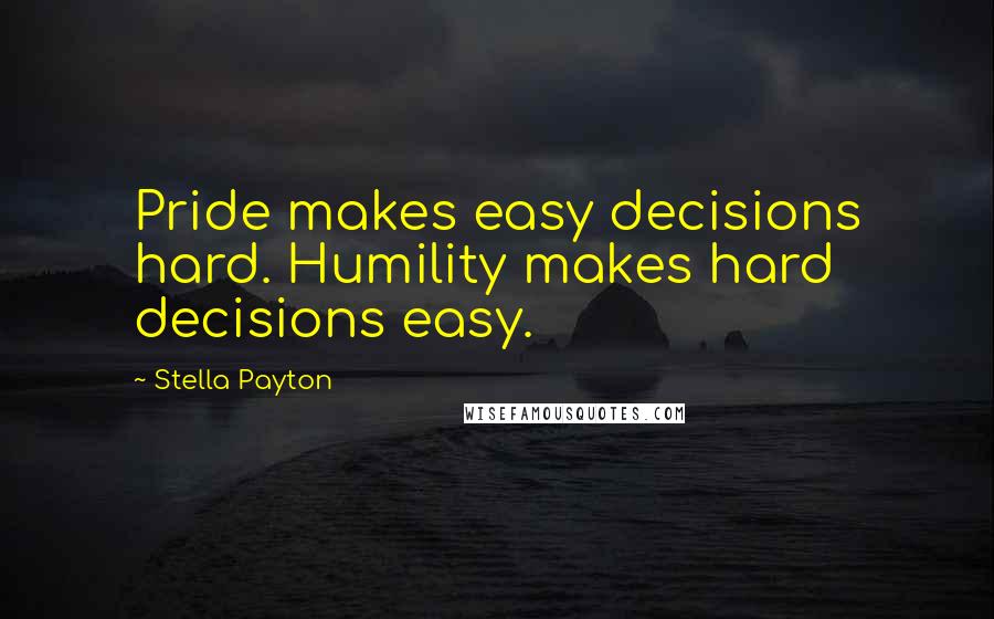 Stella Payton Quotes: Pride makes easy decisions hard. Humility makes hard decisions easy.