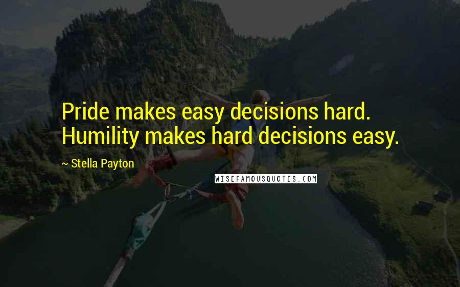 Stella Payton Quotes: Pride makes easy decisions hard. Humility makes hard decisions easy.