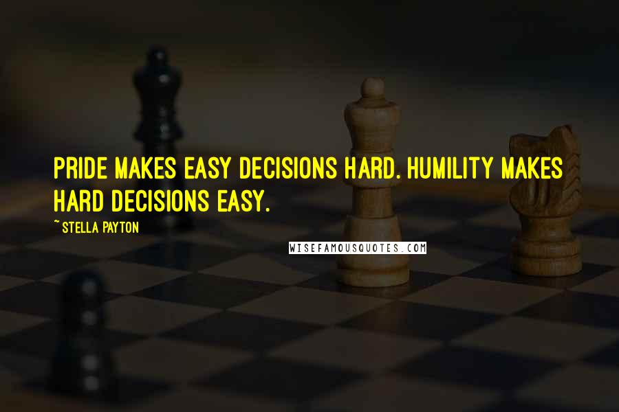 Stella Payton Quotes: Pride makes easy decisions hard. Humility makes hard decisions easy.