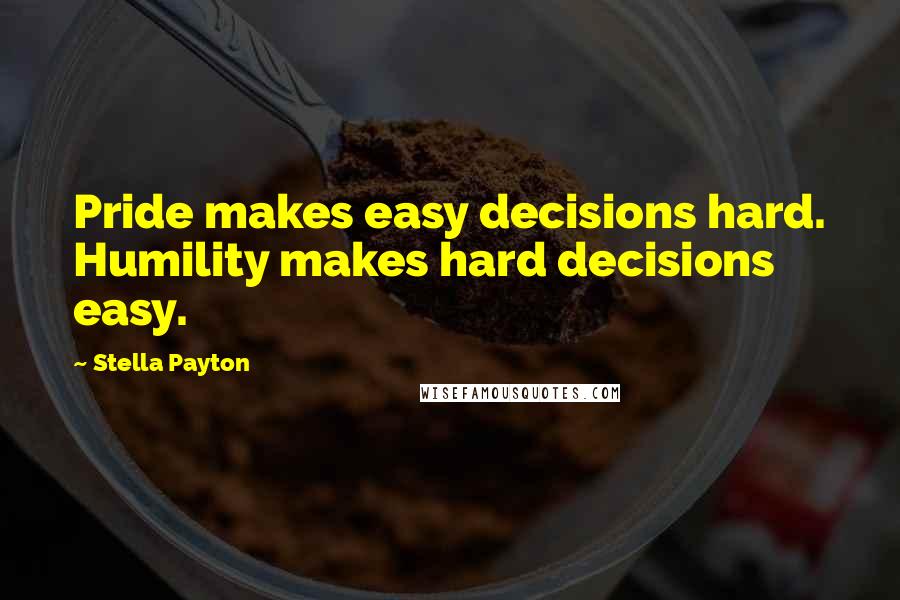 Stella Payton Quotes: Pride makes easy decisions hard. Humility makes hard decisions easy.