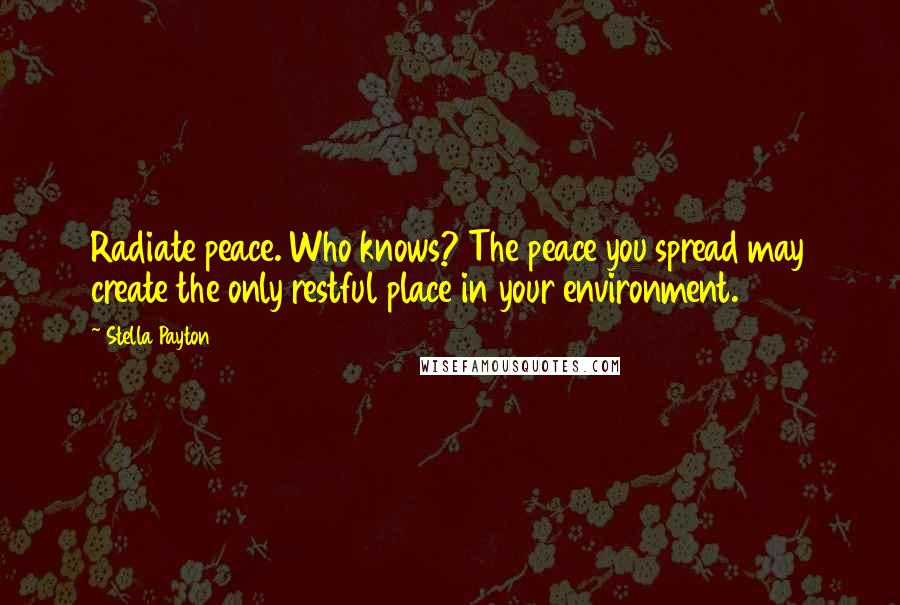 Stella Payton Quotes: Radiate peace. Who knows? The peace you spread may create the only restful place in your environment.