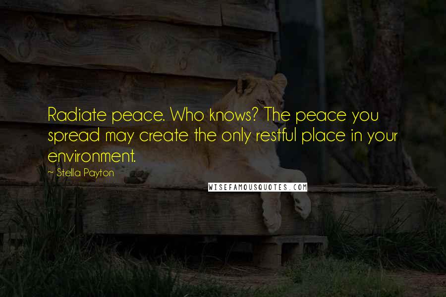 Stella Payton Quotes: Radiate peace. Who knows? The peace you spread may create the only restful place in your environment.