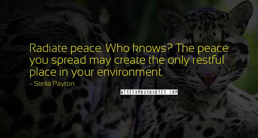 Stella Payton Quotes: Radiate peace. Who knows? The peace you spread may create the only restful place in your environment.