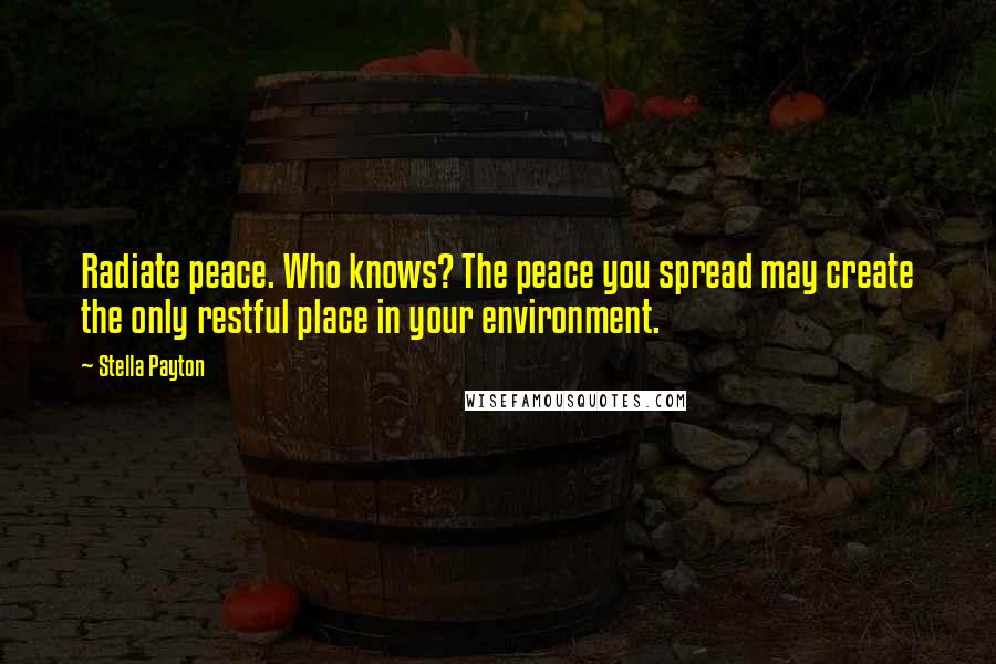 Stella Payton Quotes: Radiate peace. Who knows? The peace you spread may create the only restful place in your environment.