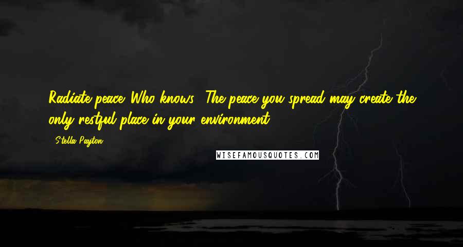 Stella Payton Quotes: Radiate peace. Who knows? The peace you spread may create the only restful place in your environment.