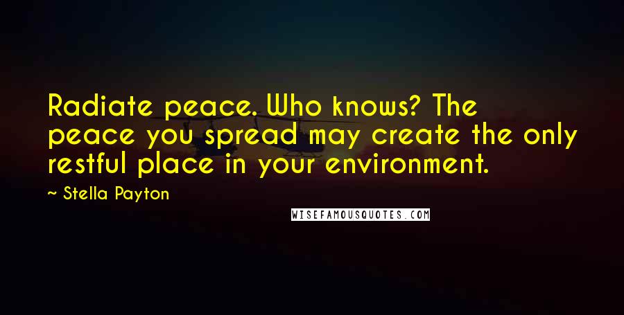 Stella Payton Quotes: Radiate peace. Who knows? The peace you spread may create the only restful place in your environment.