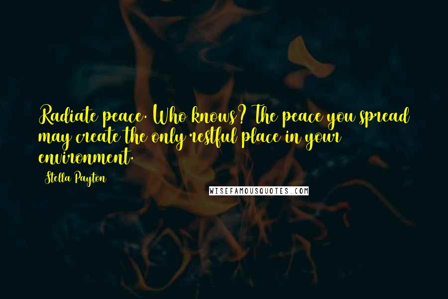 Stella Payton Quotes: Radiate peace. Who knows? The peace you spread may create the only restful place in your environment.