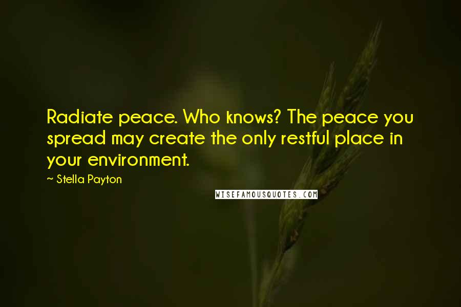 Stella Payton Quotes: Radiate peace. Who knows? The peace you spread may create the only restful place in your environment.