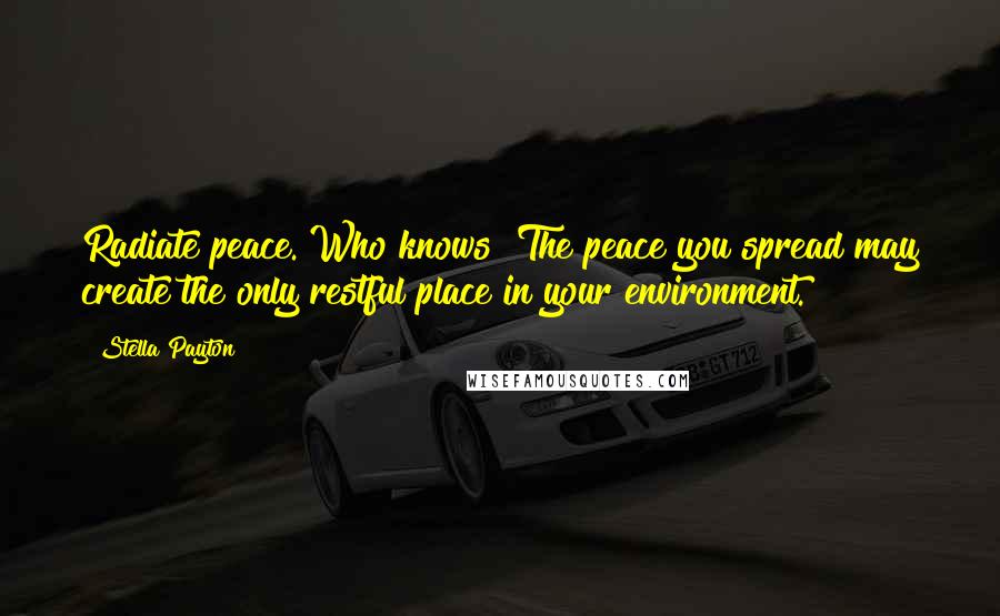 Stella Payton Quotes: Radiate peace. Who knows? The peace you spread may create the only restful place in your environment.