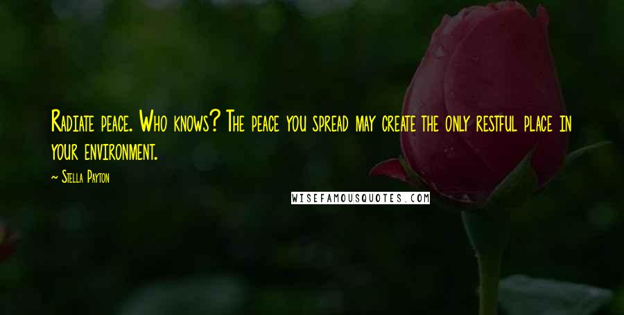 Stella Payton Quotes: Radiate peace. Who knows? The peace you spread may create the only restful place in your environment.