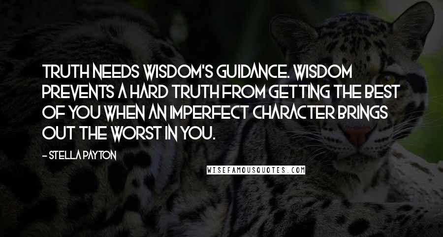 Stella Payton Quotes: Truth needs wisdom's guidance. Wisdom prevents a hard truth from getting the best of you when an imperfect character brings out the worst in you.