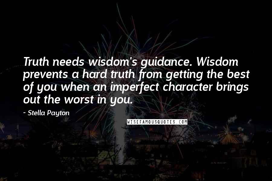 Stella Payton Quotes: Truth needs wisdom's guidance. Wisdom prevents a hard truth from getting the best of you when an imperfect character brings out the worst in you.