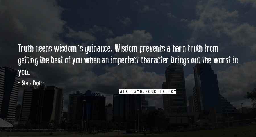 Stella Payton Quotes: Truth needs wisdom's guidance. Wisdom prevents a hard truth from getting the best of you when an imperfect character brings out the worst in you.