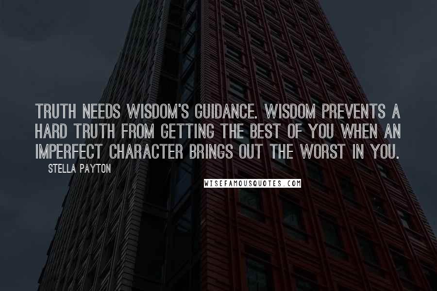 Stella Payton Quotes: Truth needs wisdom's guidance. Wisdom prevents a hard truth from getting the best of you when an imperfect character brings out the worst in you.