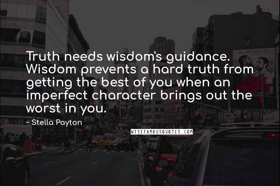 Stella Payton Quotes: Truth needs wisdom's guidance. Wisdom prevents a hard truth from getting the best of you when an imperfect character brings out the worst in you.