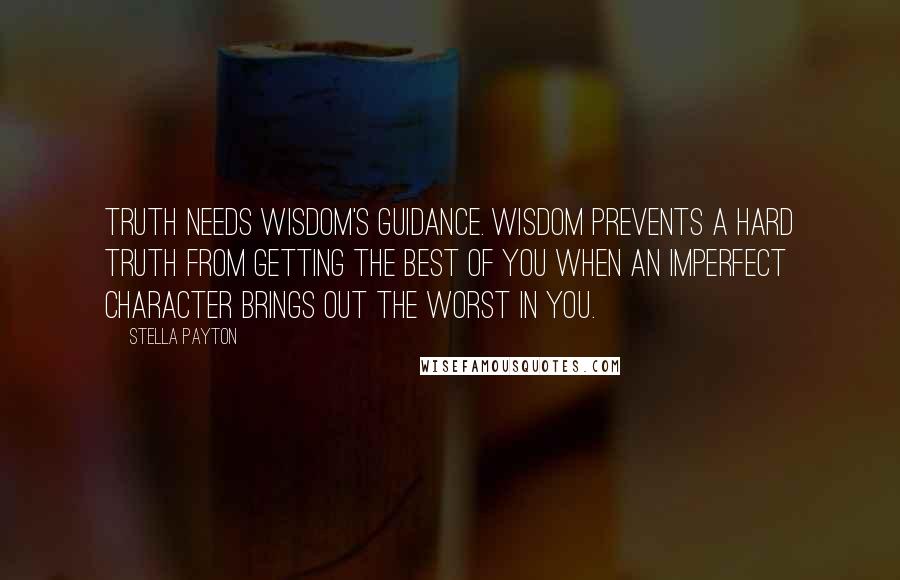 Stella Payton Quotes: Truth needs wisdom's guidance. Wisdom prevents a hard truth from getting the best of you when an imperfect character brings out the worst in you.