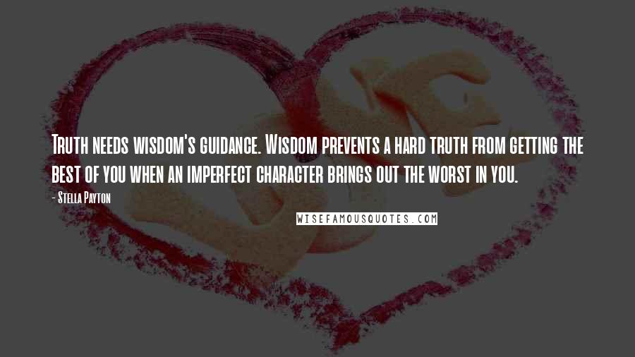 Stella Payton Quotes: Truth needs wisdom's guidance. Wisdom prevents a hard truth from getting the best of you when an imperfect character brings out the worst in you.