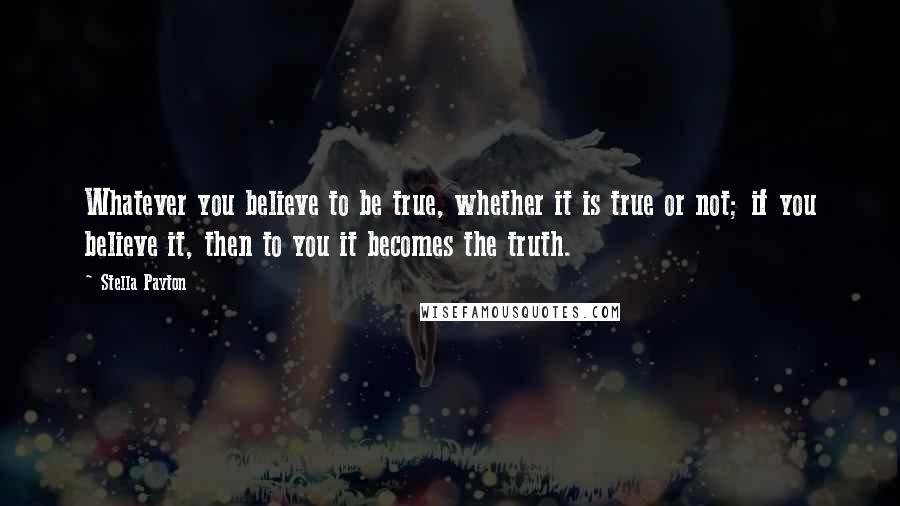 Stella Payton Quotes: Whatever you believe to be true, whether it is true or not; if you believe it, then to you it becomes the truth.