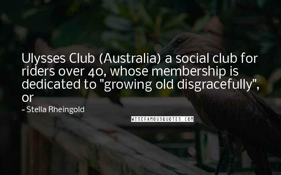 Stella Rheingold Quotes: Ulysses Club (Australia) a social club for riders over 40, whose membership is dedicated to "growing old disgracefully", or