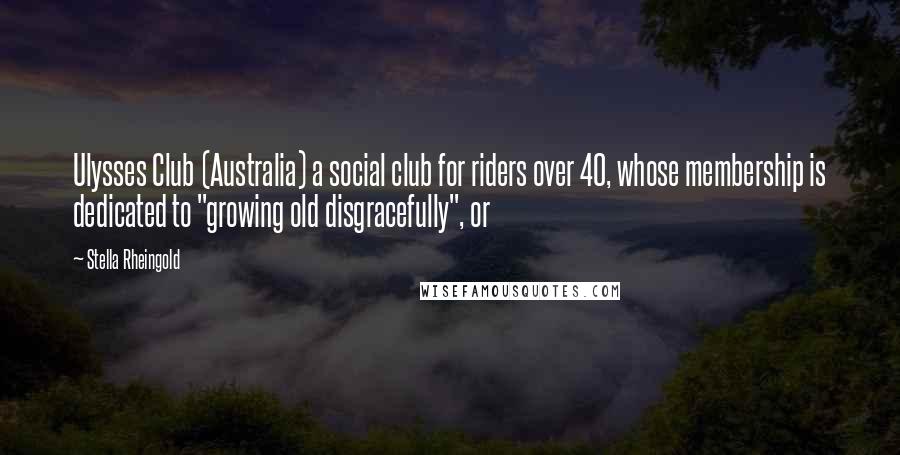 Stella Rheingold Quotes: Ulysses Club (Australia) a social club for riders over 40, whose membership is dedicated to "growing old disgracefully", or