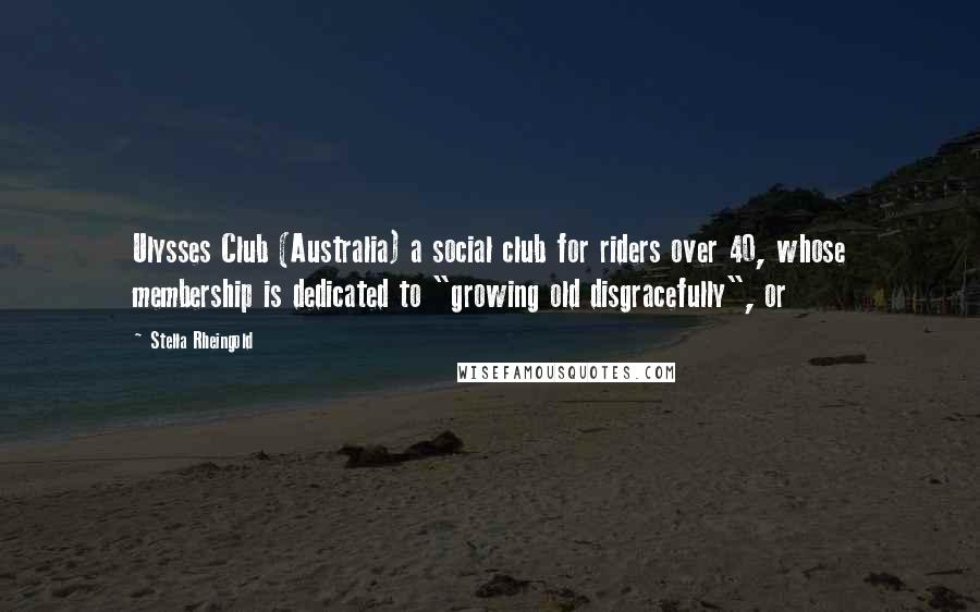 Stella Rheingold Quotes: Ulysses Club (Australia) a social club for riders over 40, whose membership is dedicated to "growing old disgracefully", or