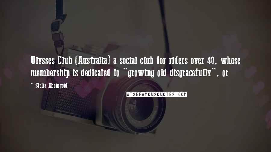 Stella Rheingold Quotes: Ulysses Club (Australia) a social club for riders over 40, whose membership is dedicated to "growing old disgracefully", or