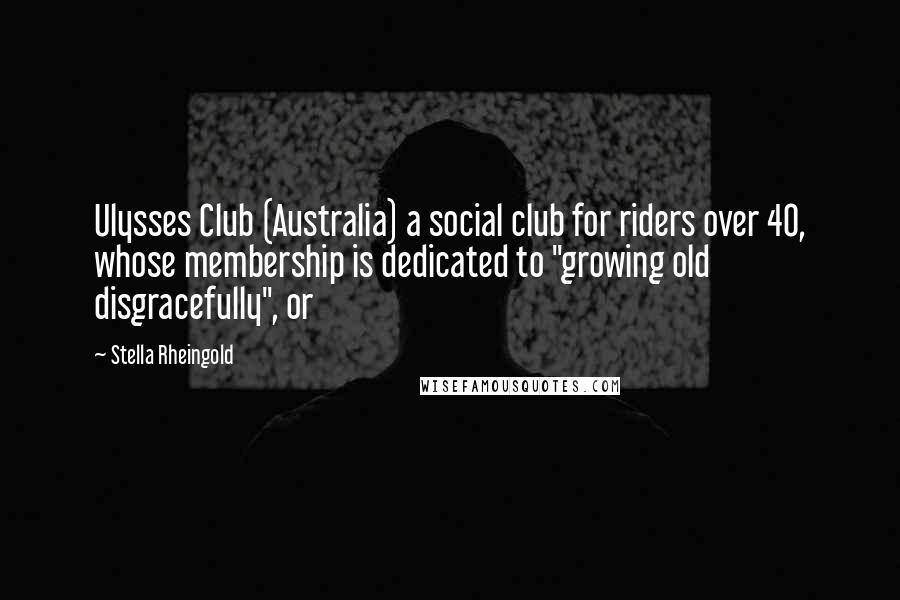 Stella Rheingold Quotes: Ulysses Club (Australia) a social club for riders over 40, whose membership is dedicated to "growing old disgracefully", or