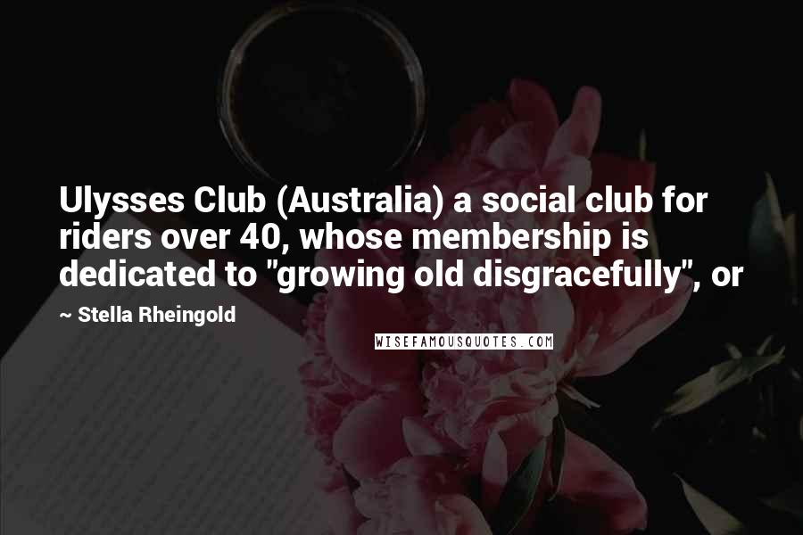 Stella Rheingold Quotes: Ulysses Club (Australia) a social club for riders over 40, whose membership is dedicated to "growing old disgracefully", or