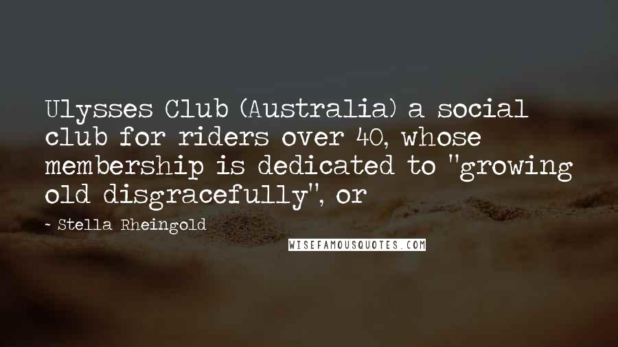Stella Rheingold Quotes: Ulysses Club (Australia) a social club for riders over 40, whose membership is dedicated to "growing old disgracefully", or