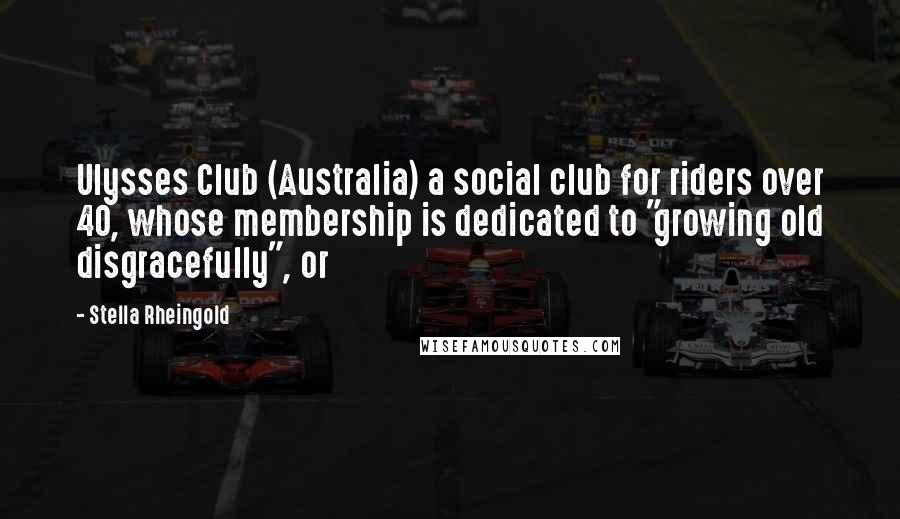 Stella Rheingold Quotes: Ulysses Club (Australia) a social club for riders over 40, whose membership is dedicated to "growing old disgracefully", or