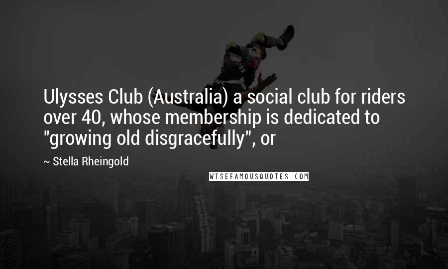 Stella Rheingold Quotes: Ulysses Club (Australia) a social club for riders over 40, whose membership is dedicated to "growing old disgracefully", or