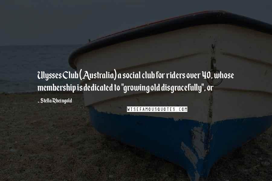 Stella Rheingold Quotes: Ulysses Club (Australia) a social club for riders over 40, whose membership is dedicated to "growing old disgracefully", or