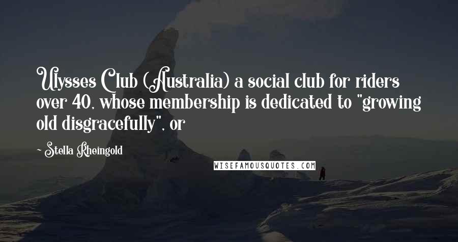 Stella Rheingold Quotes: Ulysses Club (Australia) a social club for riders over 40, whose membership is dedicated to "growing old disgracefully", or