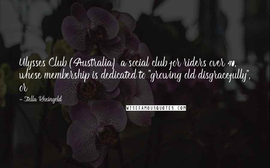 Stella Rheingold Quotes: Ulysses Club (Australia) a social club for riders over 40, whose membership is dedicated to "growing old disgracefully", or