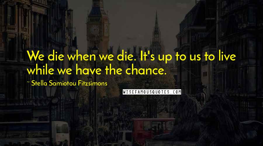 Stella Samiotou Fitzsimons Quotes: We die when we die. It's up to us to live while we have the chance.